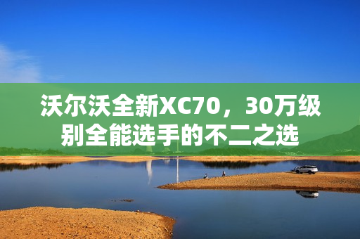 沃尔沃全新XC70，30万级别全能选手的不二之选