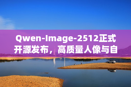 Qwen-Image-2512正式开源发布，高质量人像与自然纹理渲染，复杂文字呈现新境界