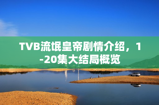 TVB流氓皇帝剧情介绍，1-20集大结局概览