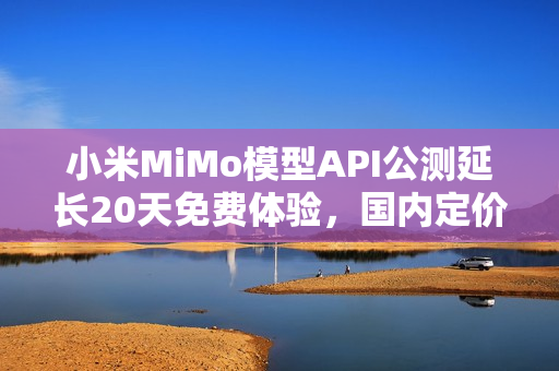 小米MiMo模型API公测延长20天免费体验，国内定价揭晓