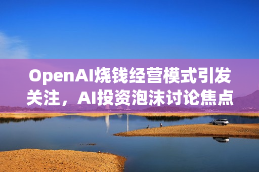 OpenAI烧钱经营模式引发关注，AI投资泡沫讨论焦点聚焦至2026年