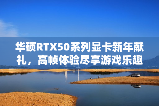 华硕RTX50系列显卡新年献礼，高帧体验尽享游戏乐趣