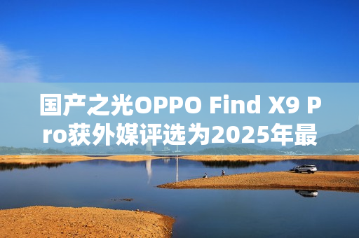 国产之光OPPO Find X9 Pro获外媒评选为2025年最佳手机
