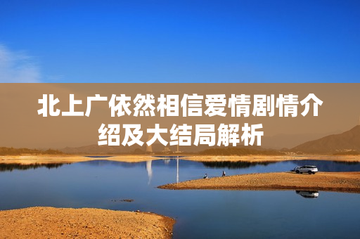 北上广依然相信爱情剧情介绍及大结局解析