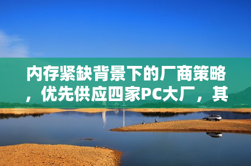 内存紧缺背景下的厂商策略，优先供应四家PC大厂，其他客户暂时靠边站