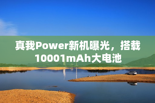 真我Power新机曝光，搭载10001mAh大电池