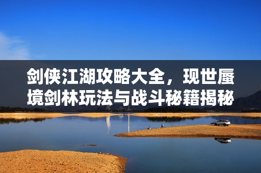 剑侠江湖攻略大全，现世蜃境剑林玩法与战斗秘籍揭秘