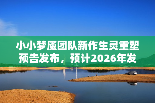 小小梦魇团队新作生灵重塑预告发布，预计2026年发售