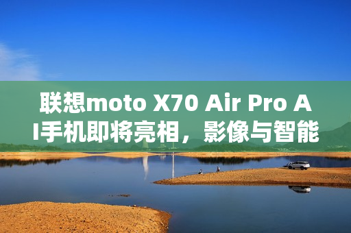 联想moto X70 Air Pro AI手机即将亮相，影像与智能思考的结合
