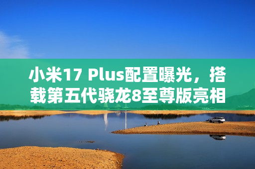小米17 Plus配置曝光，搭载第五代骁龙8至尊版亮相
