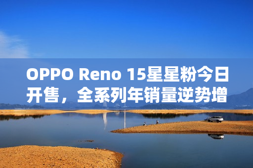 OPPO Reno 15星星粉今日开售，全系列年销量逆势增长达15.2%
