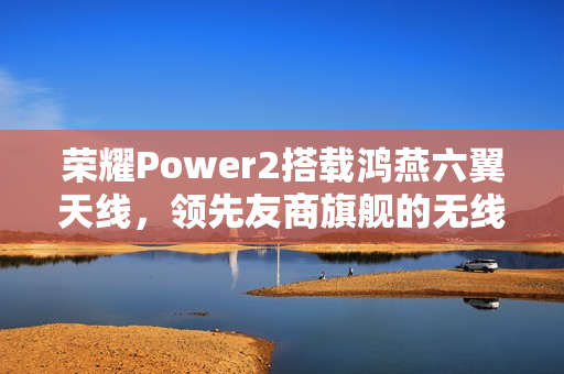 荣耀Power2搭载鸿燕六翼天线，领先友商旗舰的无线通信体验