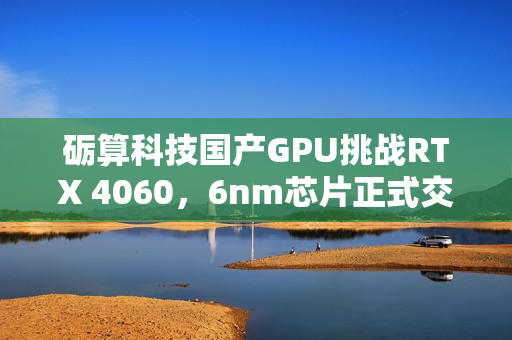 砺算科技国产GPU挑战RTX 4060，6nm芯片正式交付，性能对决！