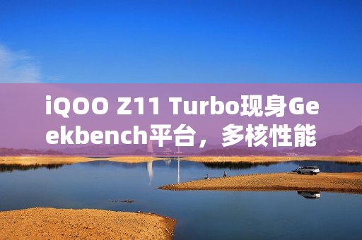 iQOO Z11 Turbo现身Geekbench平台，多核性能得分近9000惊艳亮相