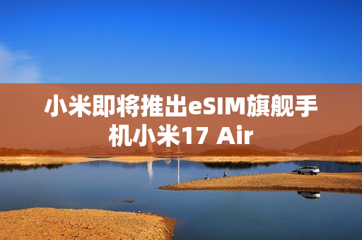小米即将推出eSIM旗舰手机小米17 Air