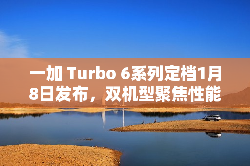 一加 Turbo 6系列定档1月8日发布，双机型聚焦性能续航，开启全方位产品布局新篇章