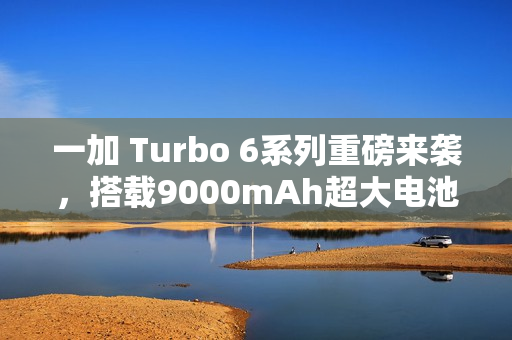 一加 Turbo 6系列重磅来袭，搭载9000mAh超大电池与强悍性能