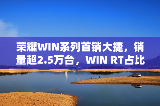 荣耀WIN系列首销大捷，销量超2.5万台，WIN RT占比高达60%