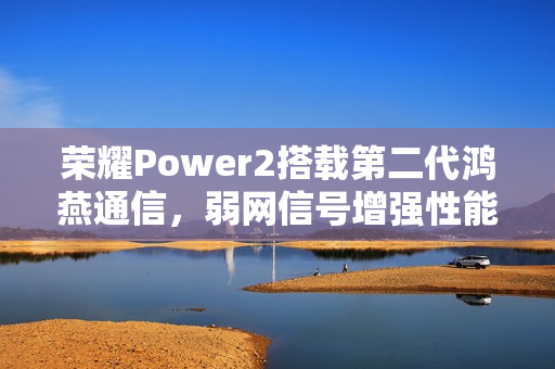 荣耀Power2搭载第二代鸿燕通信，弱网信号增强性能翻倍，增强信号达200%