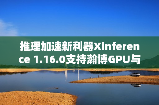 推理加速新利器Xinference 1.16.0支持瀚博GPU与持续批处理功能