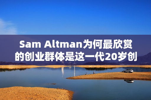 Sam Altman为何最欣赏的创业群体是这一代20岁创业青年？