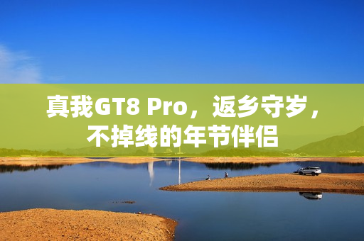 真我GT8 Pro,返乡守岁,不掉线的年节伴侣 真我GT8 Pro,返乡守岁,不掉线的年节伴侣