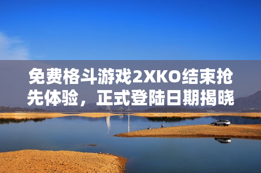 免费格斗游戏2XKO结束抢先体验，正式登陆日期揭晓