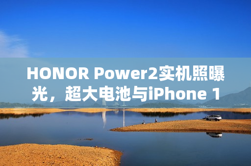 HONOR Power2实机照曝光，超大电池与iPhone 17 Pro Max风格外观，功能全面解析
