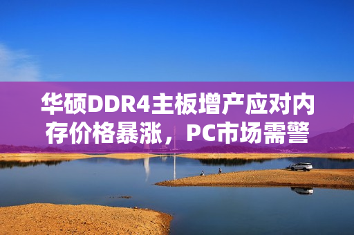 华硕DDR4主板增产应对内存价格暴涨，PC市场需警惕倒车风险
