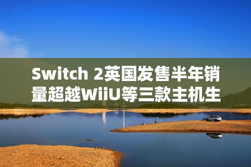 Switch 2英国发售半年销量超越WiiU等三款主机生涯总和