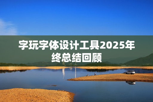 字玩字体设计工具2025年终总结回顾