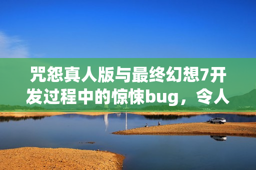 咒怨真人版与最终幻想7开发过程中的惊悚bug,令人心惊胆战的神秘事件揭秘 咒怨真人版与最终幻想7开发过程中的惊悚bug,令人心惊胆战的神秘事件揭秘