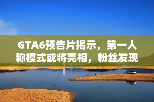 GTA6预告片揭示，第一人称模式或将亮相，粉丝发现重要线索