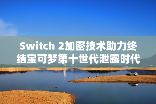 Switch 2加密技术助力终结宝可梦第十世代泄露时代