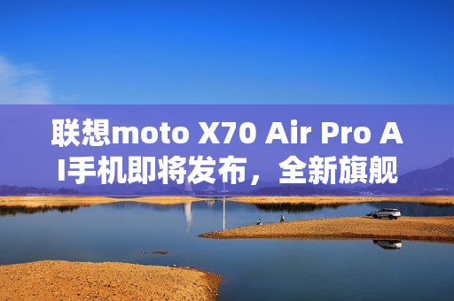 联想moto X70 Air Pro AI手机即将发布，全新旗舰震撼登场！