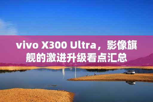 vivo X300 Ultra，影像旗舰的激进升级看点汇总