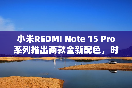 小米REDMI Note 15 Pro系列推出两款全新配色，时尚新选择揭秘！