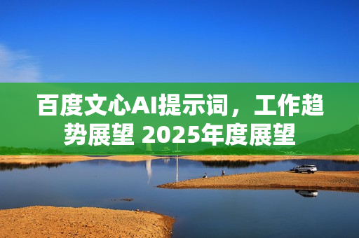 百度文心AI提示词，工作趋势展望 2025年度展望