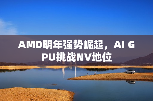 AMD明年强势崛起，AI GPU挑战NV地位