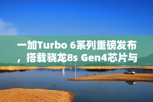 一加Turbo 6系列重磅发布,搭载骁龙8s Gen4芯片与超大容量电池,官宣日期揭晓 一加Turbo 6系列重磅发布,搭载骁龙8s Gen4芯片与超大容量电池,官宣日期揭晓