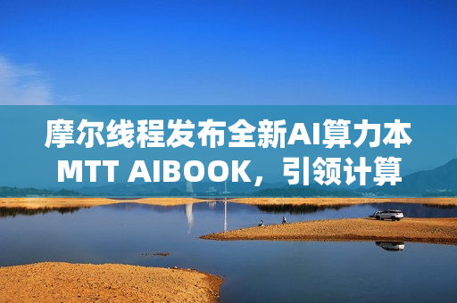 摩尔线程发布全新AI算力本MTT AIBOOK，引领计算革命新篇章
