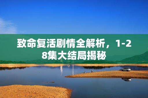 致命复活剧情全解析，1-28集大结局揭秘