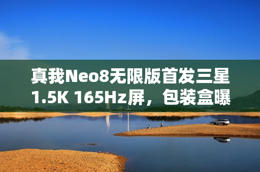 真我Neo8无限版首发三星1.5K 165Hz屏，包装盒曝光胜苹果品质
