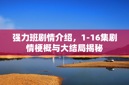 强力班剧情介绍，1-16集剧情梗概与大结局揭秘