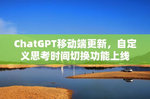 ChatGPT移动端更新，自定义思考时间切换功能上线