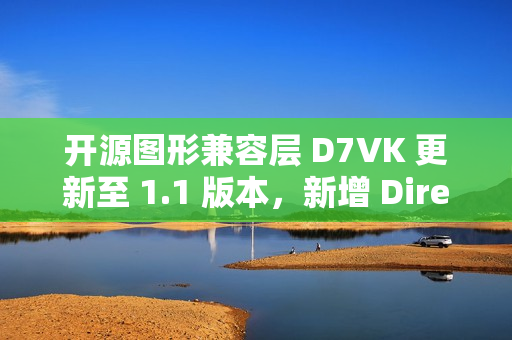开源图形兼容层 D7VK 更新至 1.1 版本,新增 Direct3D 6 支持功能 开源图形兼容层 D7VK 更新至 1.1 版本,新增 Direct3D 6 支持功能