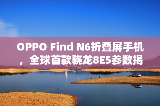 OPPO Find N6折叠屏手机，全球首款骁龙8E5参数揭晓