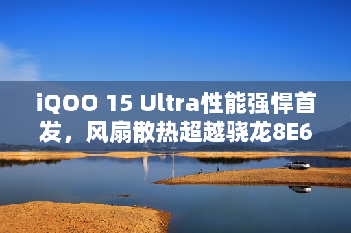 iQOO 15 Ultra性能强悍首发，风扇散热超越骁龙8E6，未来科技体验新标杆