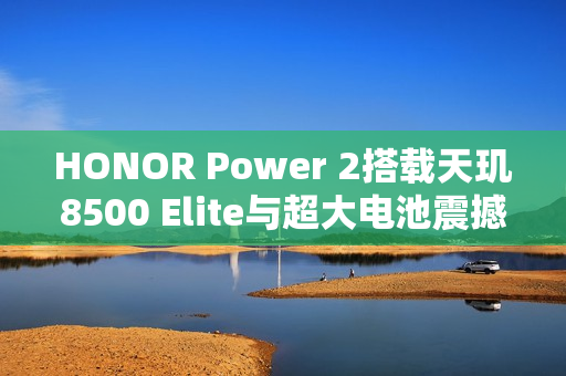 HONOR Power 2搭载天玑8500 Elite与超大电池震撼发布日期确认