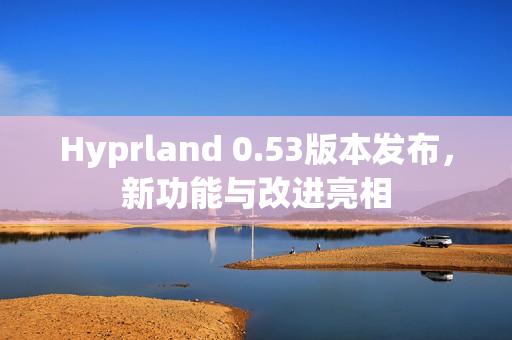 Hyprland 0.53版本发布，新功能与改进亮相